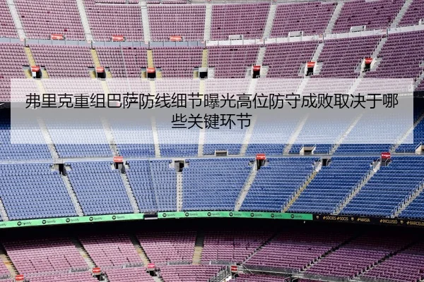 弗里克重组巴萨防线细节曝光高位防守成败取决于哪些关键环节